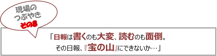 現場のつぶやき⑧「日報は書くのも大変、読むのも面倒。その日報、『宝の山』にできないか…」
